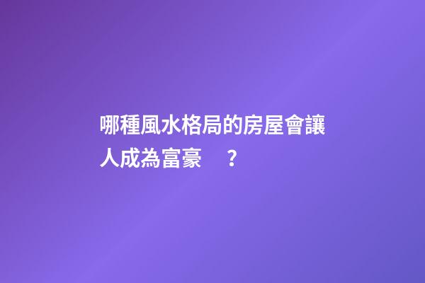 哪種風水格局的房屋會讓人成為富豪？